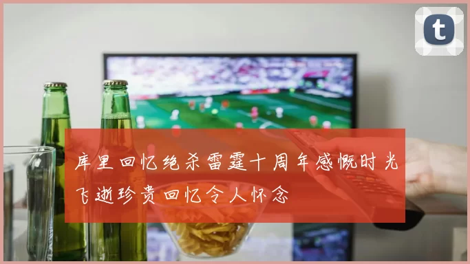 库里回忆绝杀雷霆十周年感慨时光飞逝珍贵回忆令人怀念