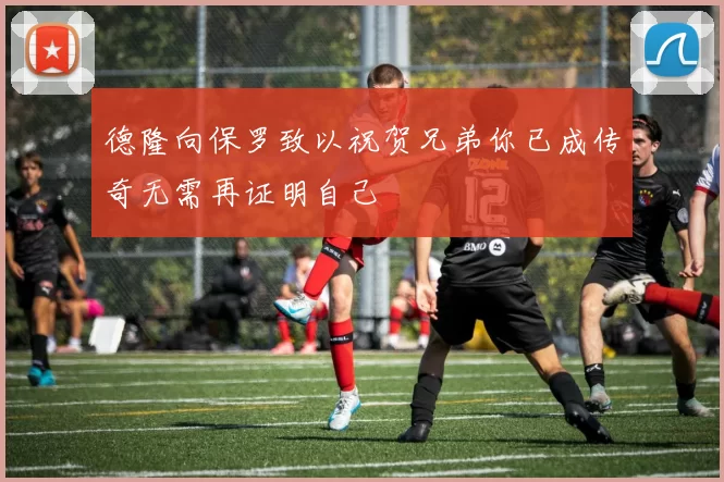 德隆向保罗致以祝贺兄弟你已成传奇无需再证明自己