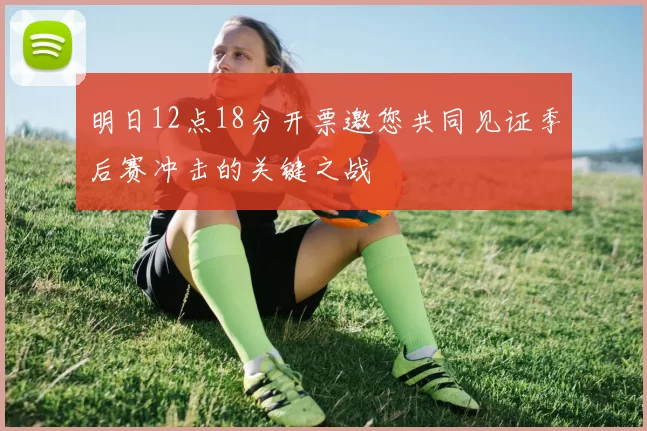明日12点18分开票邀您共同见证季后赛冲击的关键之战