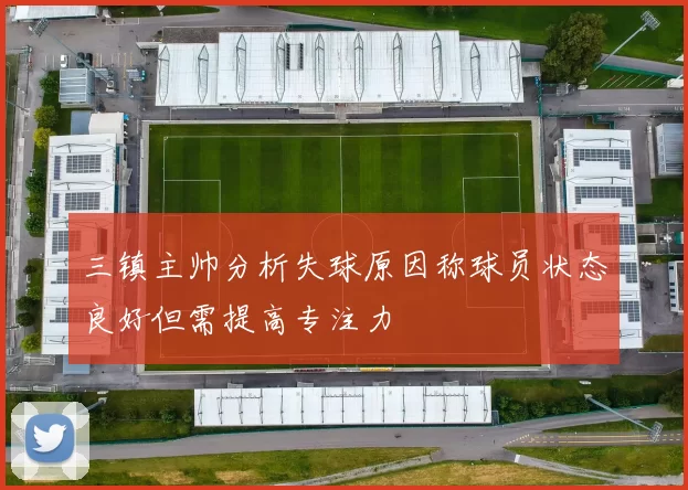 三镇主帅分析失球原因称球员状态良好但需提高专注力