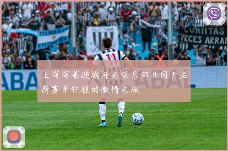 上海海港迎战河南俱乐部共同开启新赛季征程的激情之旅
