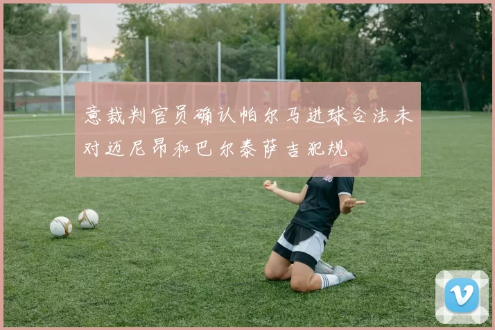 意裁判官员确认帕尔马进球合法未对迈尼昂和巴尔泰萨吉犯规