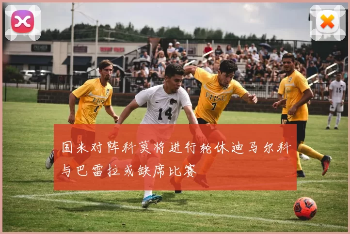 国米对阵科莫将进行轮休迪马尔科与巴雷拉或缺席比赛