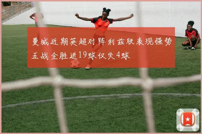 曼城近期英超对阵利兹联表现强势五战全胜进19球仅失4球