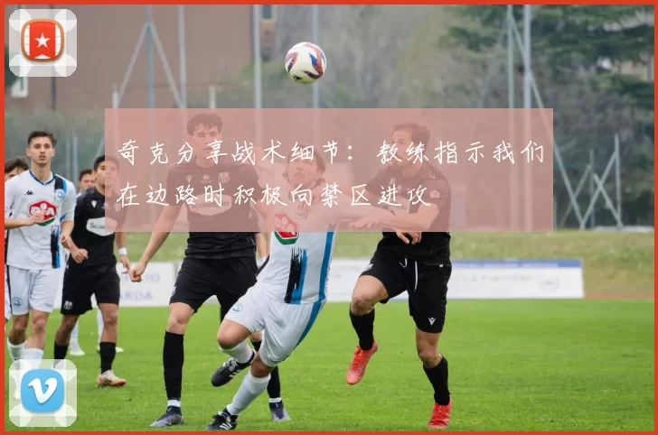 奇克分享战术细节：教练指示我们在边路时积极向禁区进攻