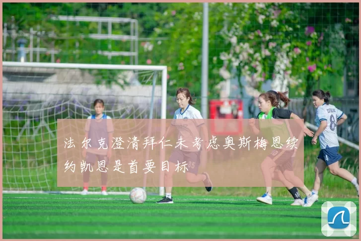 法尔克澄清拜仁未考虑奥斯梅恩续约凯恩是首要目标