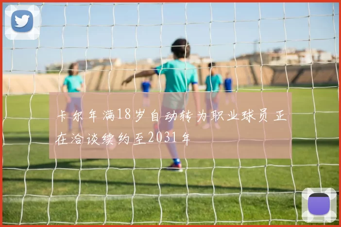 卡尔年满18岁自动转为职业球员正在洽谈续约至2031年
