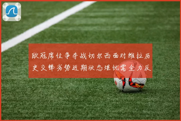 欧冠席位争夺战切尔西面对维拉历史交锋劣势近期状态堪忧需全力反弹