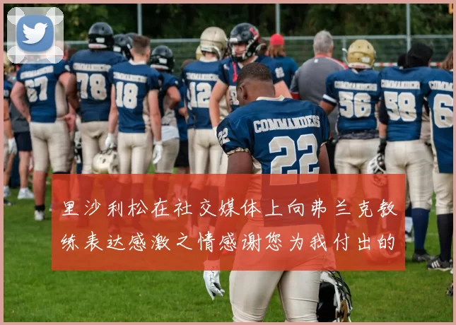 里沙利松在社交媒体上向弗兰克教练表达感激之情感谢您为我付出的一切