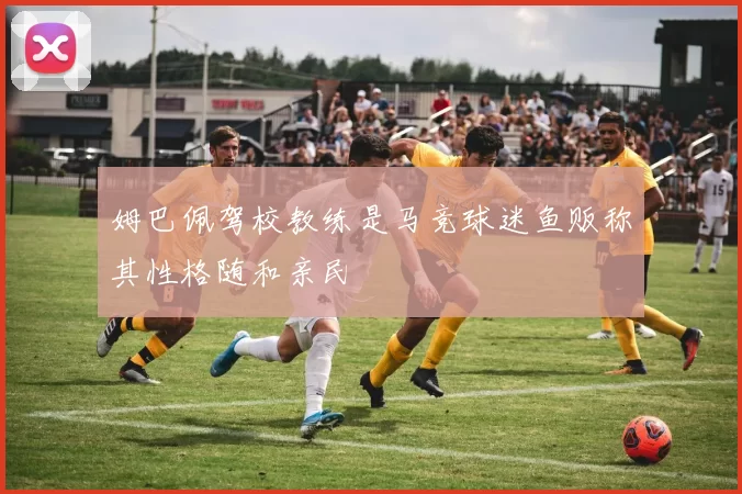 姆巴佩驾校教练是马竞球迷鱼贩称其性格随和亲民