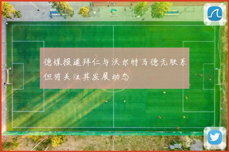 德媒报道拜仁与沃尔特马德无联系但将关注其发展动态
