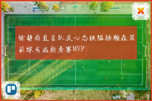 徐静雨直言队友心态狭隘杨瀚森若获球或成新秀赛MVP