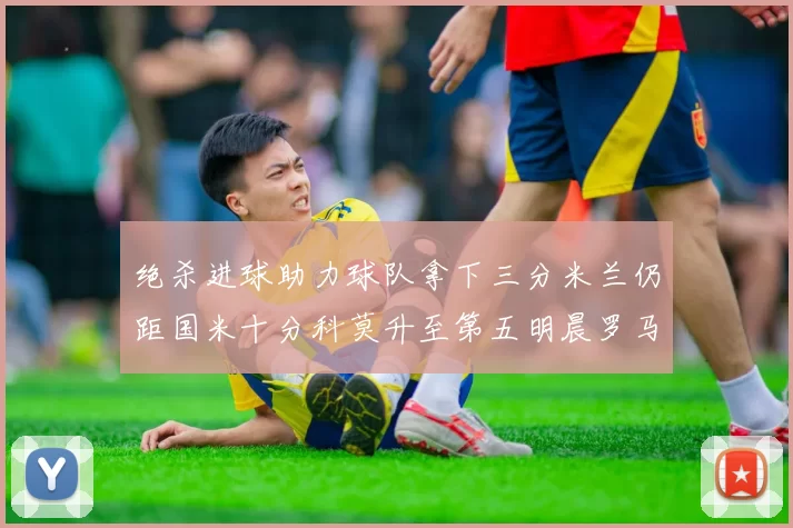 绝杀进球助力球队拿下三分米兰仍距国米十分科莫升至第五明晨罗马对决尤文