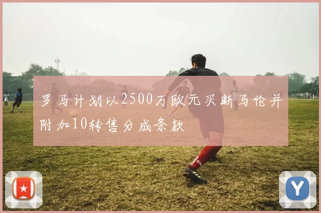 罗马计划以2500万欧元买断马伦并附加10转售分成条款