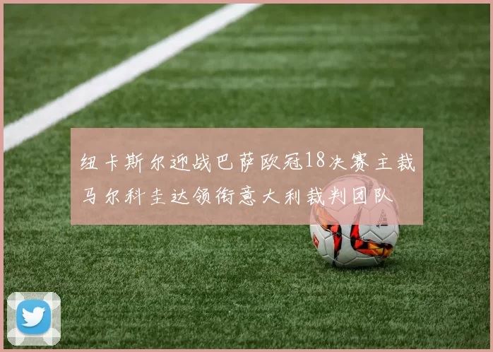 纽卡斯尔迎战巴萨欧冠18决赛主裁马尔科圭达领衔意大利裁判团队