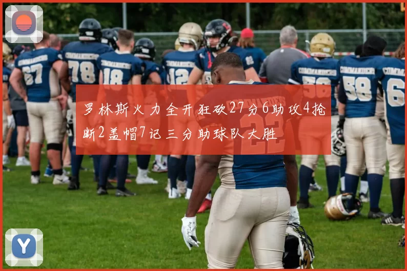 罗林斯火力全开狂砍27分6助攻4抢断2盖帽7记三分助球队大胜
