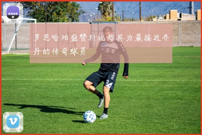 罗恩哈珀盛赞科比称其为最接近乔丹的传奇球员