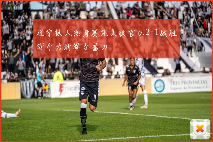辽宁铁人热身赛完美收官以2-1战胜海牛为新赛季蓄力