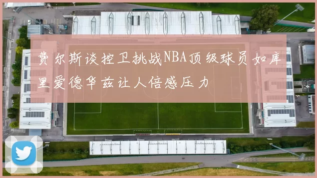 费尔斯谈控卫挑战NBA顶级球员如库里爱德华兹让人倍感压力