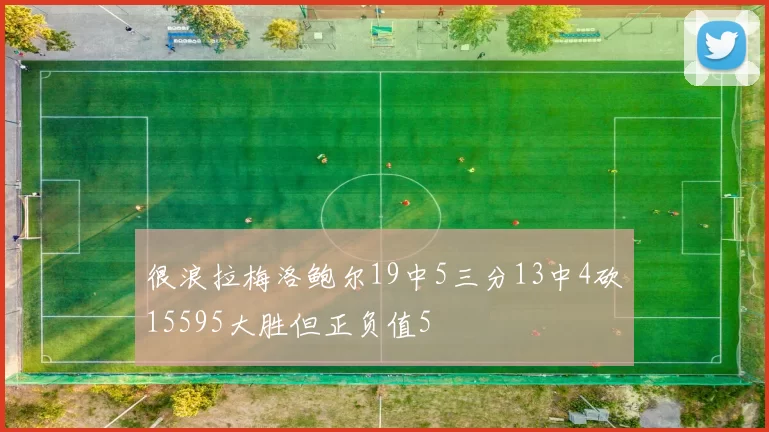 很浪拉梅洛鲍尔19中5三分13中4砍15595大胜但正负值5