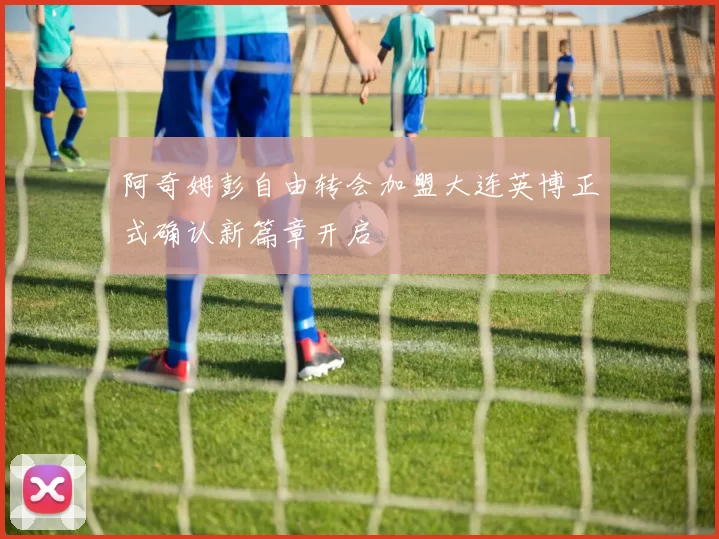 阿奇姆彭自由转会加盟大连英博正式确认新篇章开启