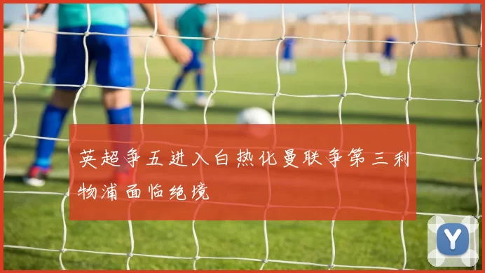 英超争五进入白热化曼联争第三利物浦面临绝境