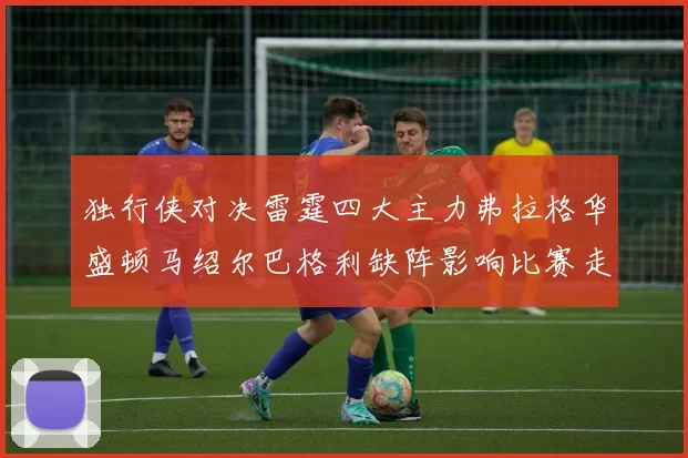 独行侠对决雷霆四大主力弗拉格华盛顿马绍尔巴格利缺阵影响比赛走势