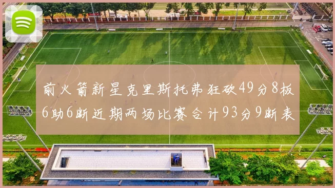 前火箭新星克里斯托弗狂砍49分8板6助6断近期两场比赛合计93分9断表现惊艳