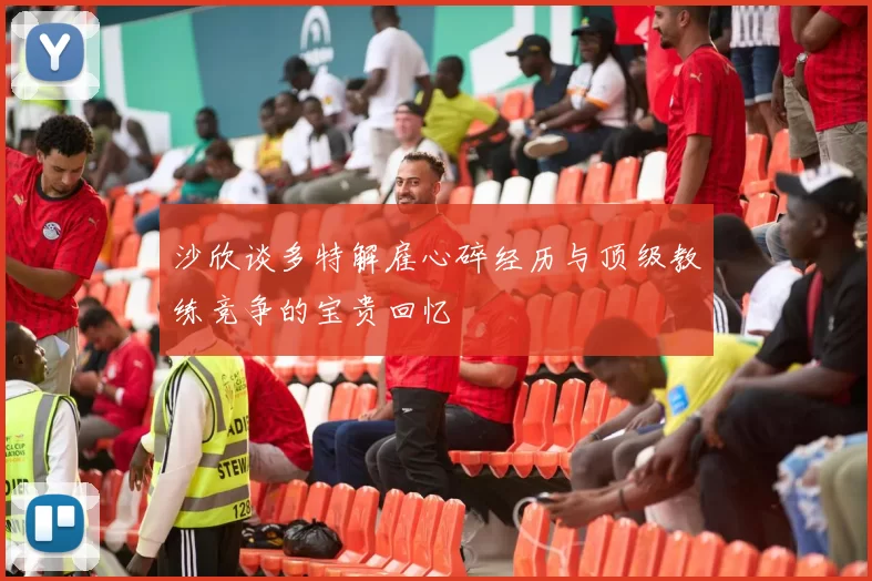 沙欣谈多特解雇心碎经历与顶级教练竞争的宝贵回忆