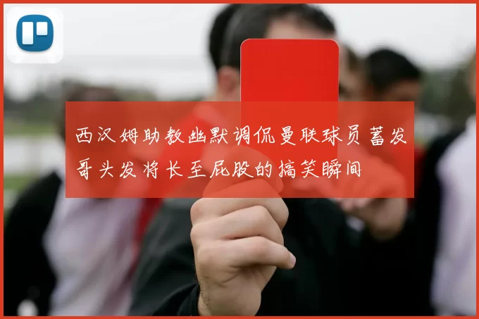 西汉姆助教幽默调侃曼联球员蓄发哥头发将长至屁股的搞笑瞬间