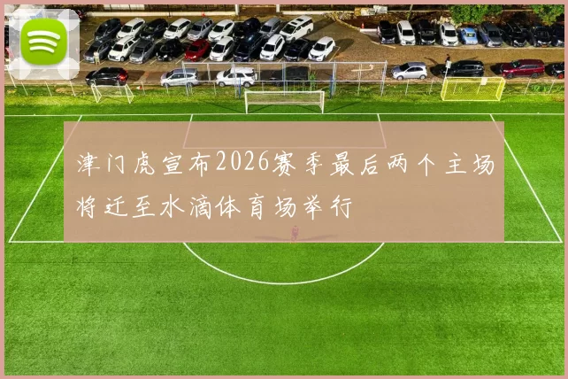 津门虎宣布2026赛季最后两个主场将迁至水滴体育场举行