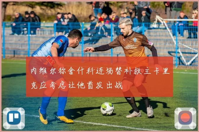 内维尔称舍什科连场替补救主卡里克应考虑让他首发出战
