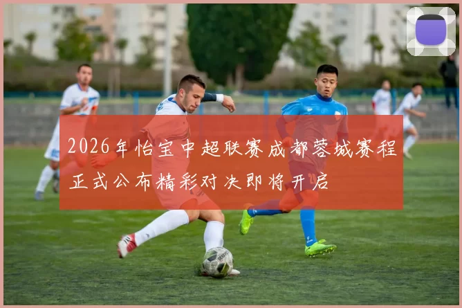 2026年怡宝中超联赛成都蓉城赛程正式公布精彩对决即将开启