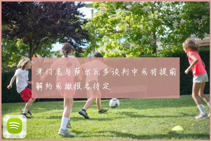 津门虎与萨尔瓦多谈判中或将提前解约或撤报名待定