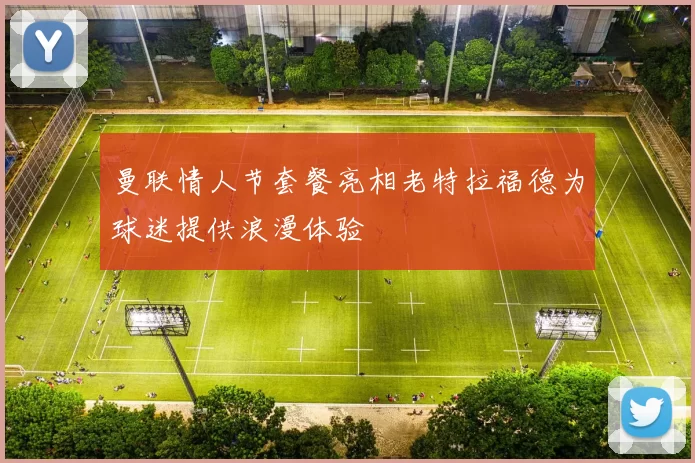 曼联情人节套餐亮相老特拉福德为球迷提供浪漫体验